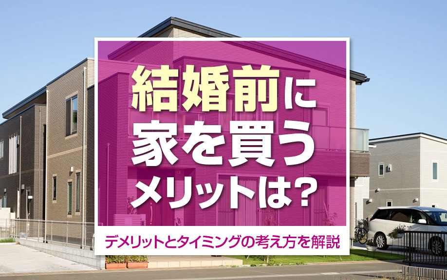 結婚前に家を買うメリットは？デメリットとタイミングの考え方を解説
