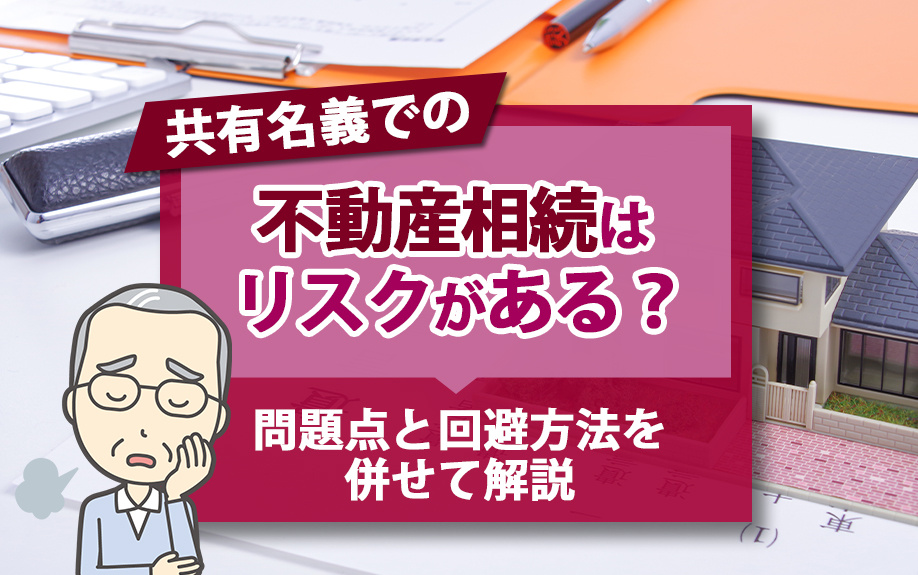 共有名義での不動産相続はリスクがある？問題点と回避方法を併せて解説