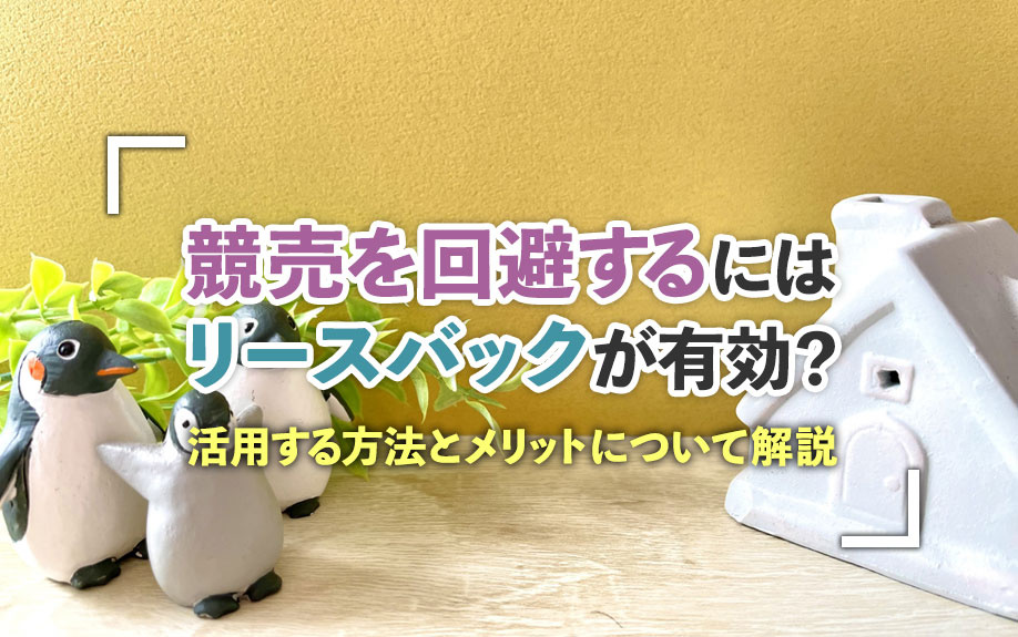 競売を回避するにはリースバックが有効？活用する方法とメリットについて解説