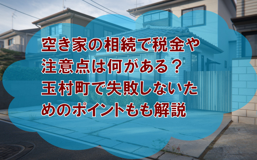 空き家の相続で税金や注意点は何がある？玉村町で失敗しないためのポイントも解説の画像