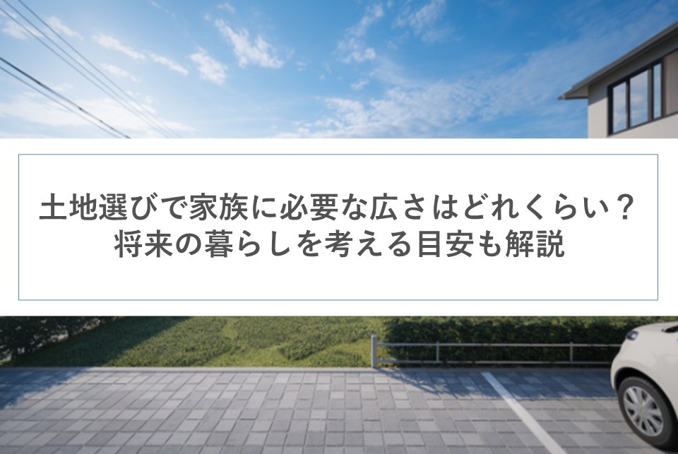 土地選びで家族に必要な広さはどれくらい？将来の暮らしを考える目安も解説の画像