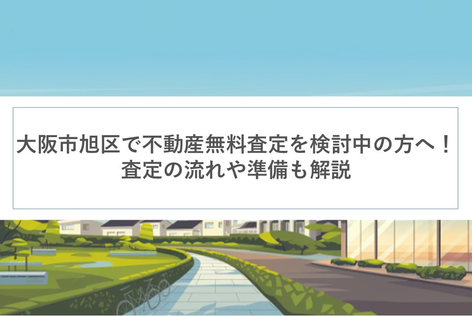 大阪市旭区で不動産の無料査定を検討中の方へ！査定の流れや準備も解説の画像