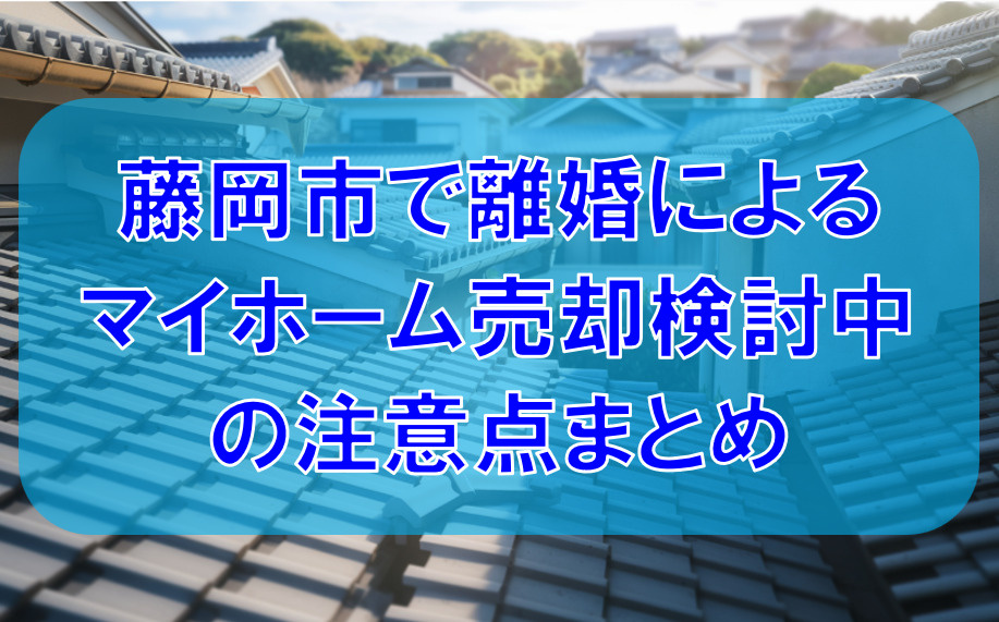 藤岡市で離婚によるマイホーム売却を検討中ですか？必要な手順と注意点をまとめましたの画像