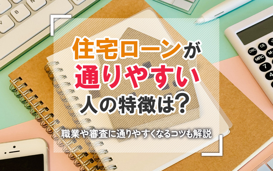住宅ローンが通りやすい人の特徴は？職業や審査に通りやすくなるコツも解説
