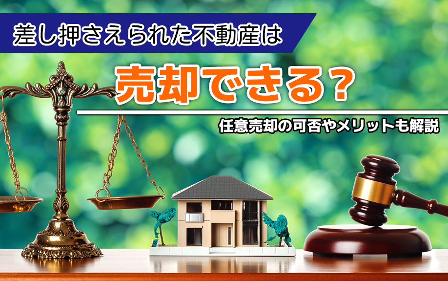 差し押さえられた不動産は売却できる？任意売却の可否やメリットも解説