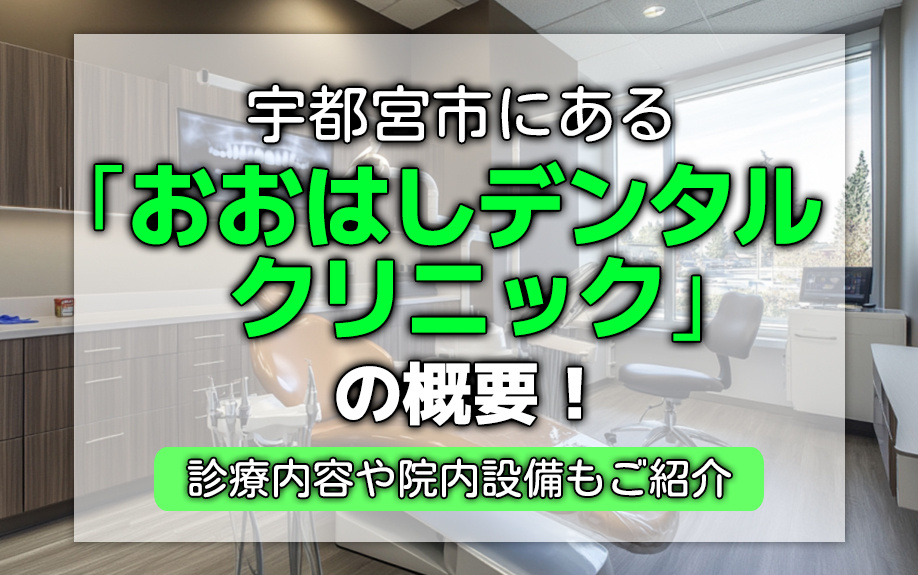宇都宮市にある「おおはしデンタルクリニック」の概要！診療内容もご紹介