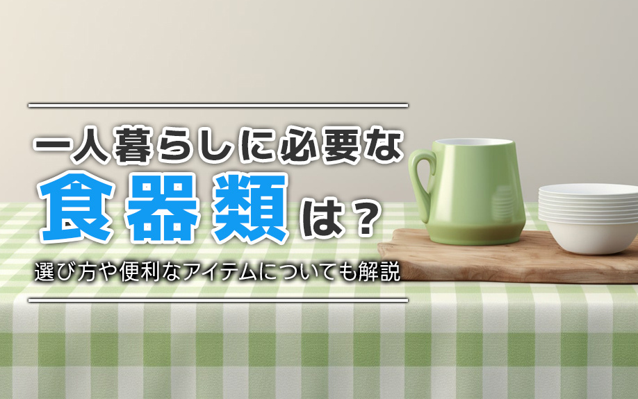 一人暮らしに必要な食器類は？選び方や便利なアイテムについても解説