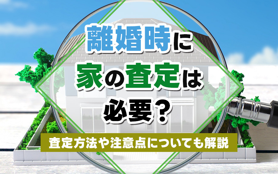 離婚時に家の査定は必要？査定方法や注意点についても解説