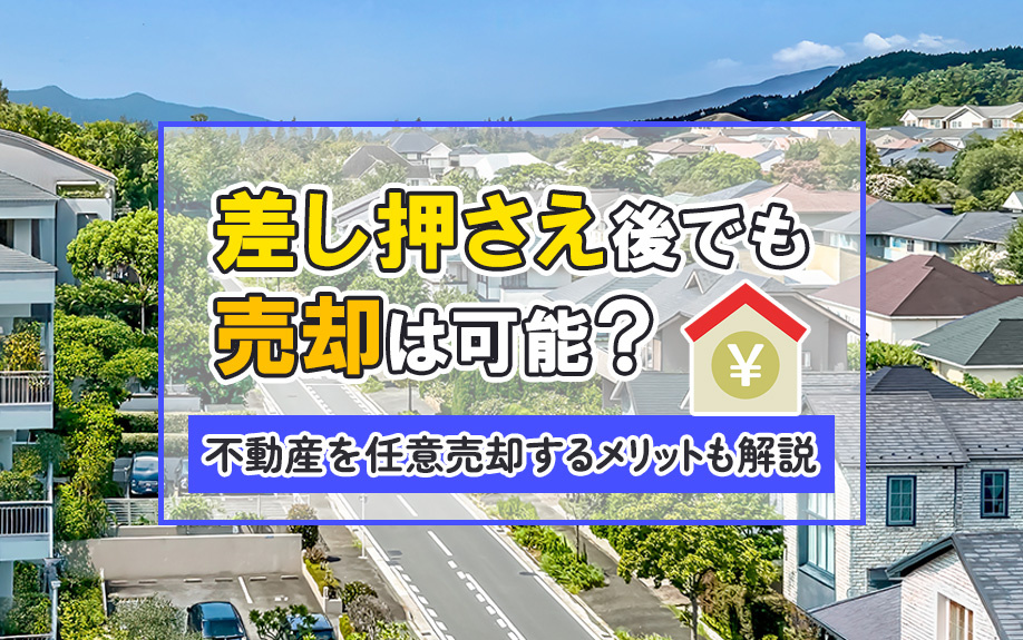 差し押さえ後でも売却は可能？不動産を任意売却するメリットも解説