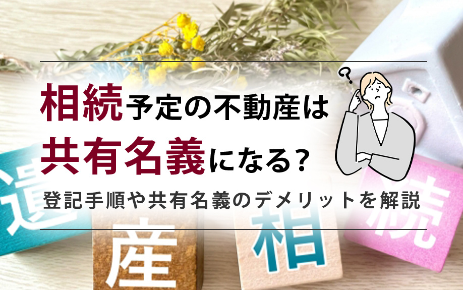 相続予定の不動産は共有名義になる？登記手順や共有名義のデメリットを解説
