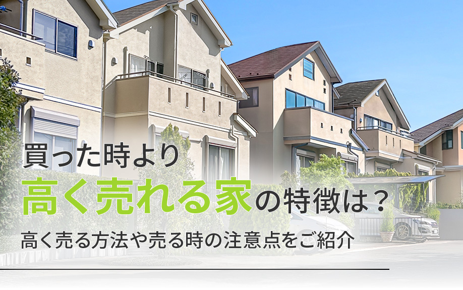 買った時より高く売れる家の特徴は？高く売る方法や売る時の注意点をご紹介