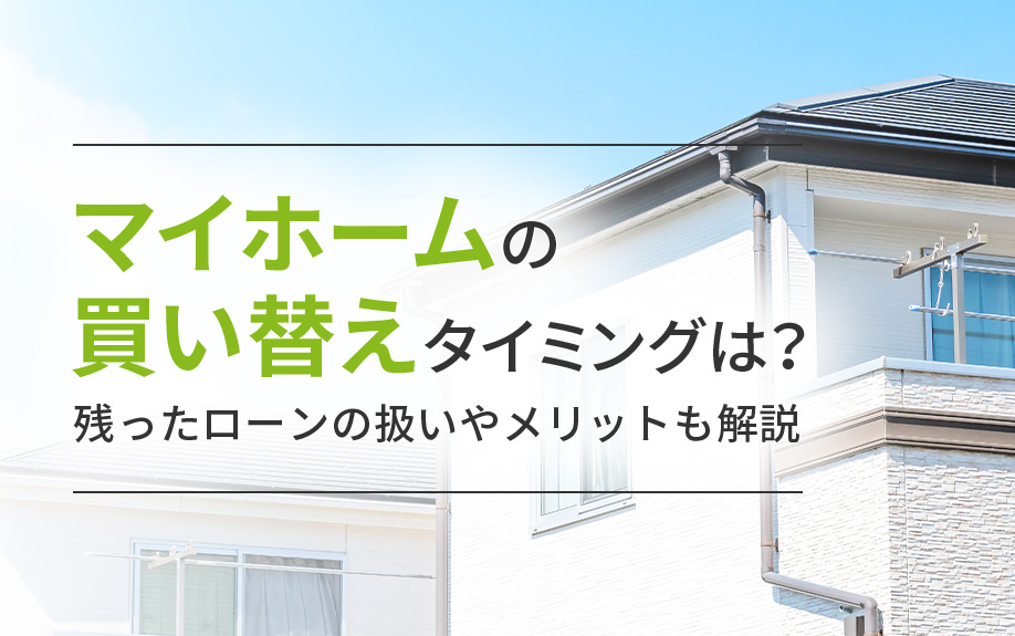 マイホームの買い替えタイミングは？残ったローンの扱いやメリットも解説