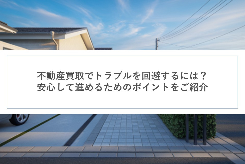 不動産買取でトラブルを回避するには？安心して進めるためのポイントをご紹介の画像