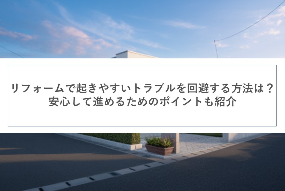 リフォームで起きやすいトラブルを回避する方法は？安心して進めるためのポイントも紹介の画像