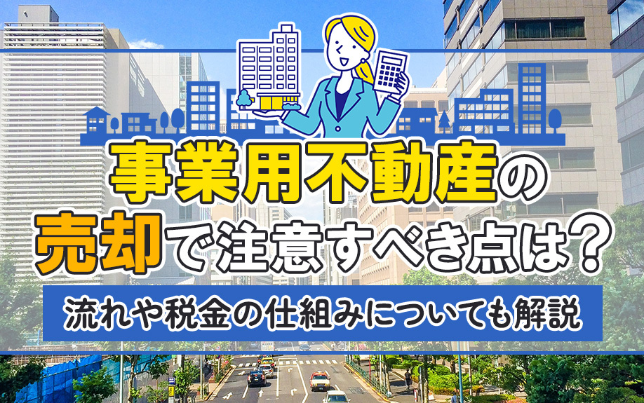 事業用不動産の売却で注意すべき点は？流れや税金の仕組みについても解説
