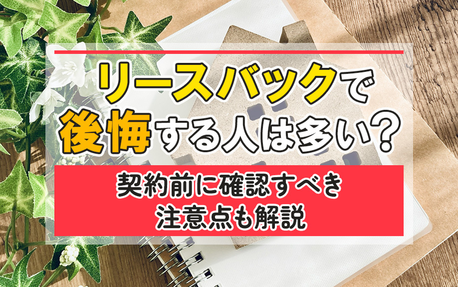 リースバックで後悔する人は多い？契約前に確認すべき注意点も解説