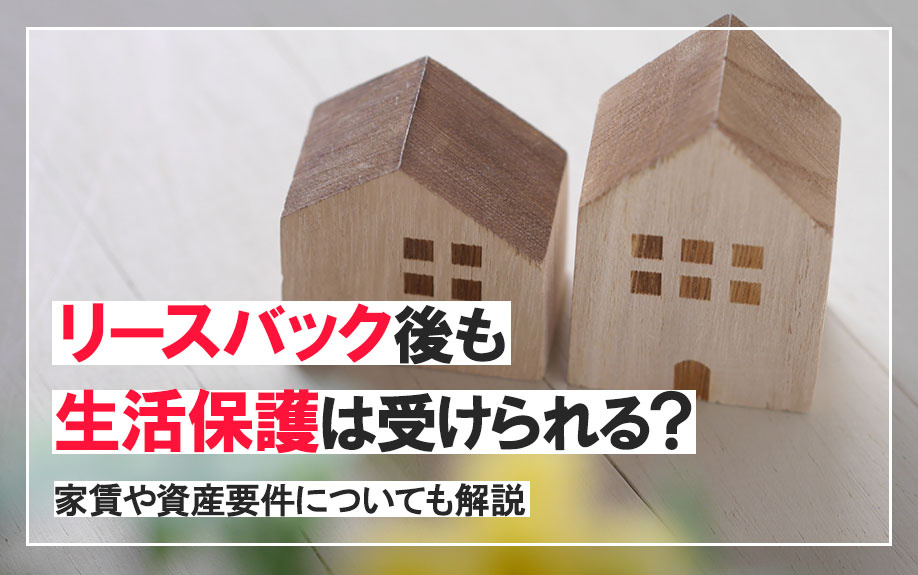 リースバック後も生活保護は受けられる？家賃や資産要件についても解説