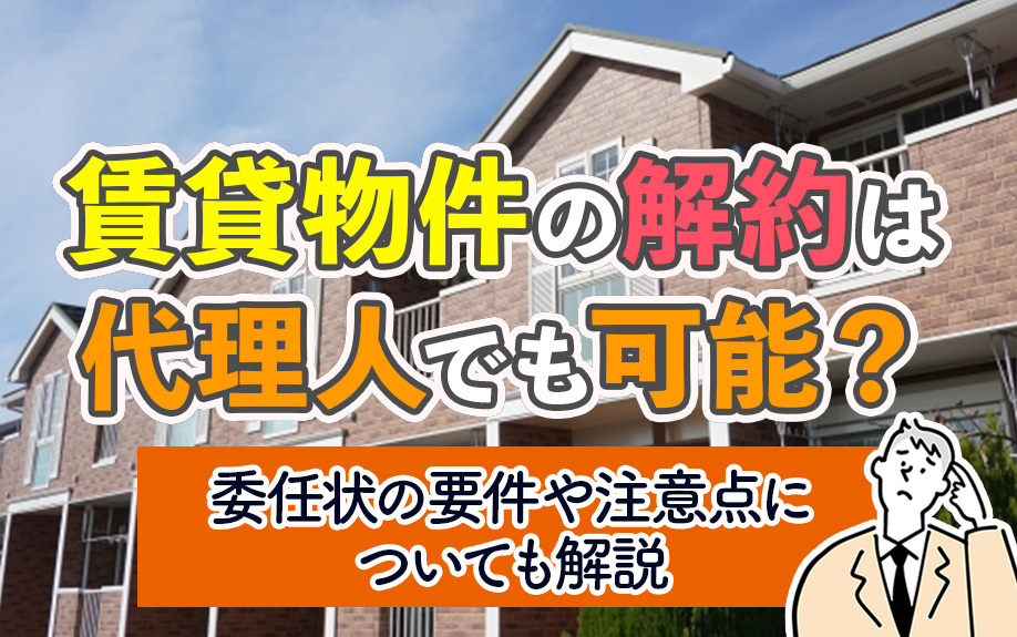 賃貸物件の解約は代理人でも可能？委任状の要件や注意点についても解説