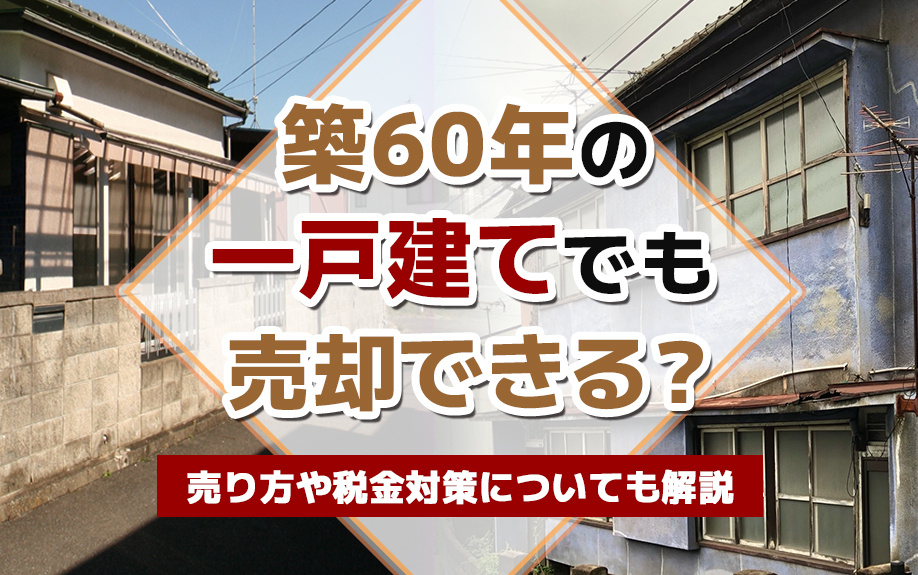 築60年の一戸建てでも売却できる？売り方や税金対策についても解説