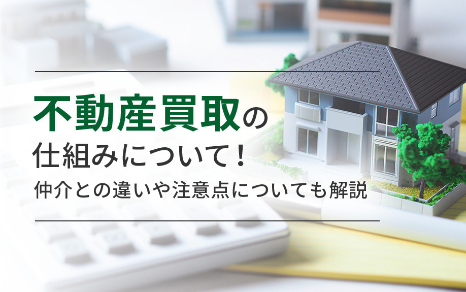 不動産買取の仕組みについて！仲介との違いや注意点についても解説