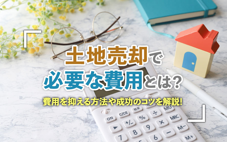 土地売却で必要な費用とは？費用を抑える方法や成功のコツを解説！の画像