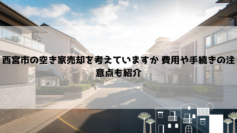 西宮市の空き家売却を考えていますか 費用や手続きの注意点も紹介の画像