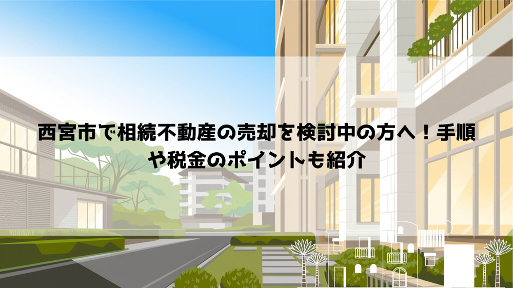 西宮市で相続不動産の売却を検討中の方へ！手順や税金のポイントも紹介の画像