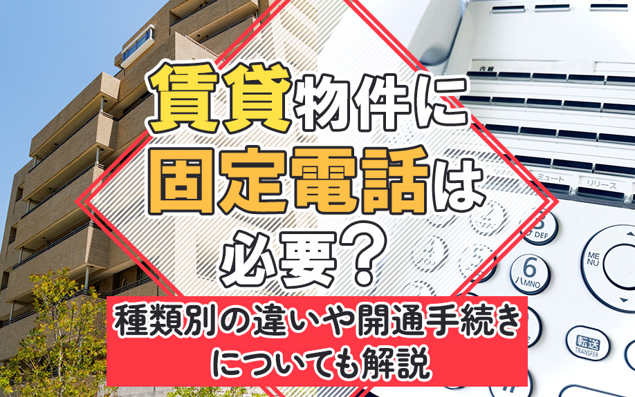 賃貸物件に固定電話は必要？種類別の違いや開通手続きについても解説