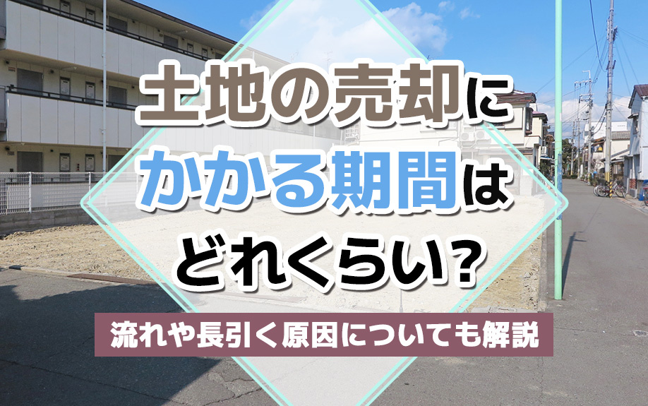 土地の売却にかかる期間はどれくらい？流れや長引く原因についても解説