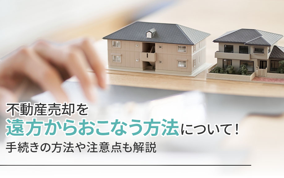 不動産売却を遠方からおこなう方法について！手続きの方法や注意点も解説の画像