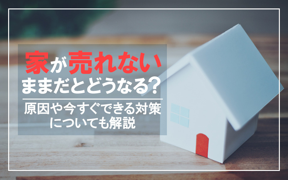 家が売れないままだとどうなる？原因や今すぐできる対策についても解説