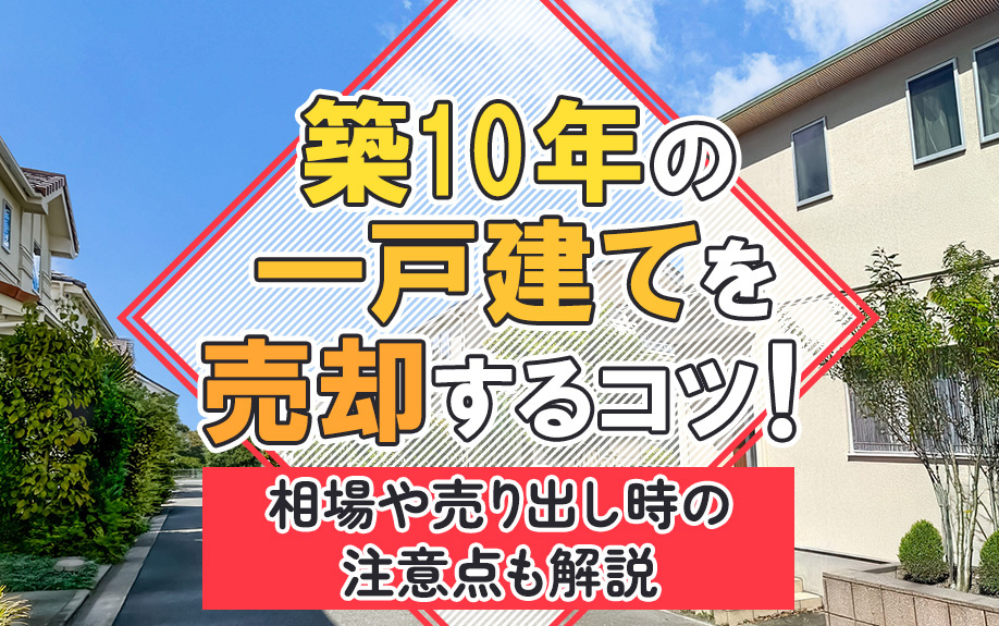 築10年の一戸建てを売却するコツ！相場や売り出し時の注意点も解説