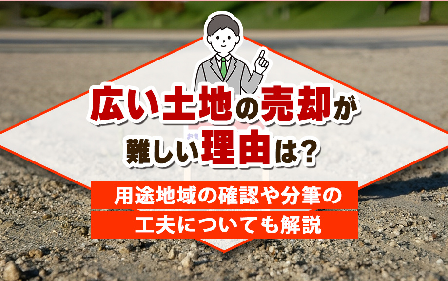 広い土地の売却が難しい理由は？用途地域の確認や分筆の工夫についても解説