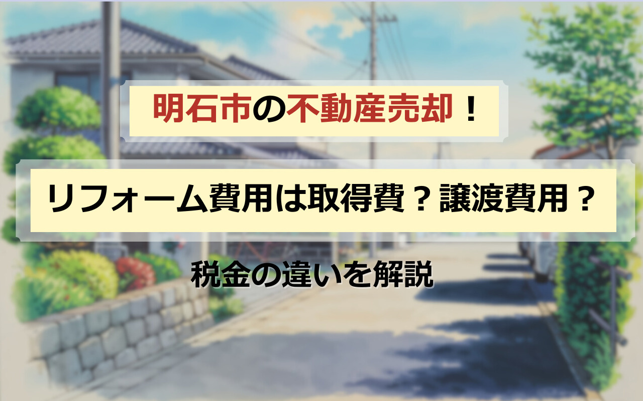 明石市の相続不動産売却！リフォーム費用は税金でどう扱う？取得費・譲渡費用と節税特例を解説