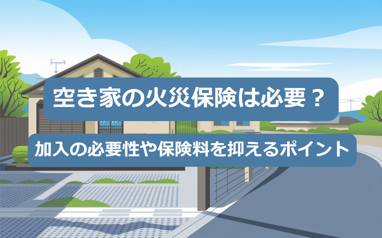 【2025年】空き家の火災保険は必要？加入の必要性や保険料を抑えるポイントを解説の画像