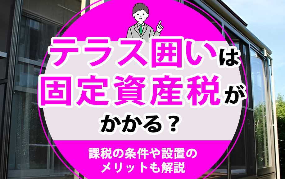 テラス囲いは固定資産税がかかる？課税の条件や設置のメリットも解説