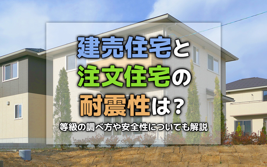 建売住宅と注文住宅の耐震性は？等級の調べ方や安全性についても解説