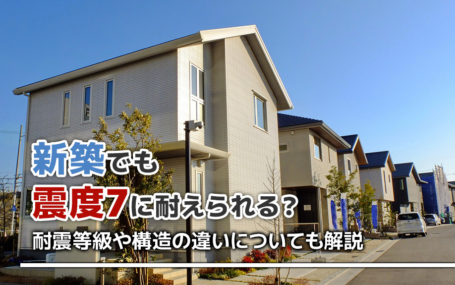 新築でも震度7に耐えられる？耐震等級や構造の違いについても解説
