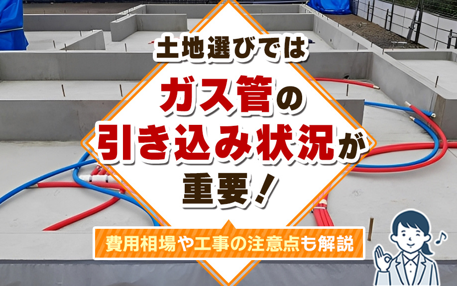 土地選びではガス管の引き込み状況が重要！費用相場や工事の注意点も解説