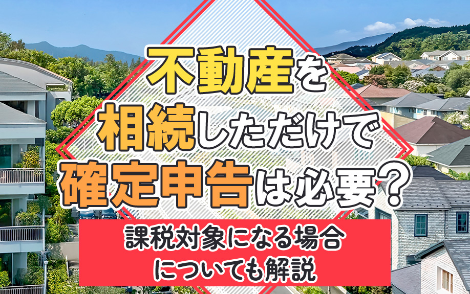 不動産を相続しただけで確定申告は必要？課税対象になる場合についても解説