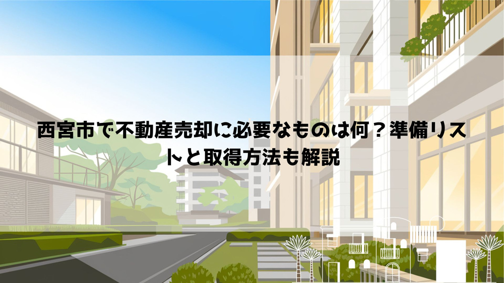 西宮市で不動産売却に必要なものは何？準備リストと取得方法も解説の画像