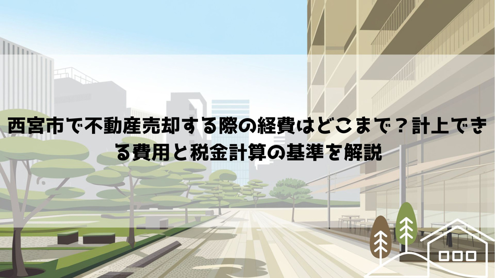 西宮市で不動産売却する際の経費はどこまで？計上できる費用と税金計算の基準を解説の画像