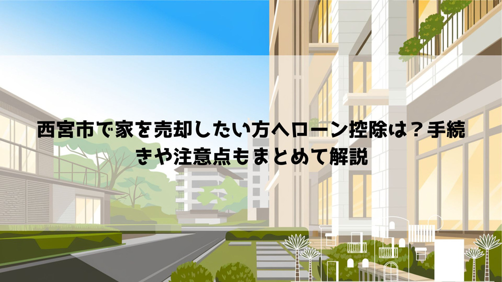 西宮市で家を売却したい方へローン控除は？手続きや注意点もまとめて解説の画像