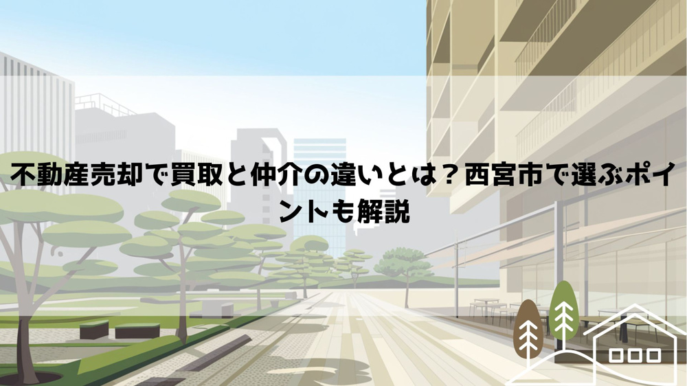 不動産売却で買取と仲介の違いとは？西宮市で選ぶポイントも解説の画像