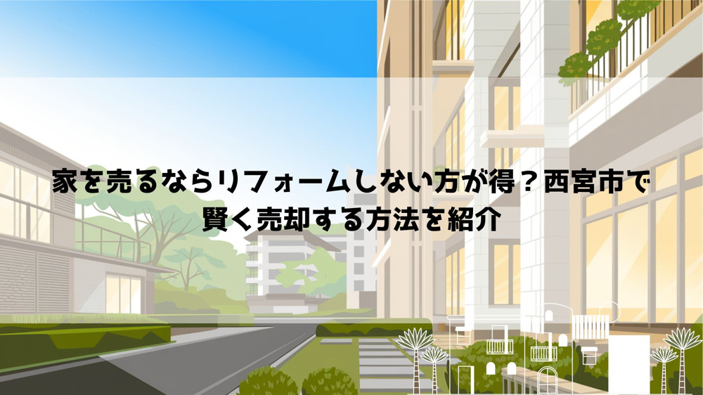 家を売るならリフォームしない方が得？西宮市で賢く売却する方法を紹介の画像