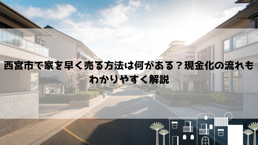 西宮市で家を早く売る方法は何がある？現金化の流れもわかりやすく解説の画像