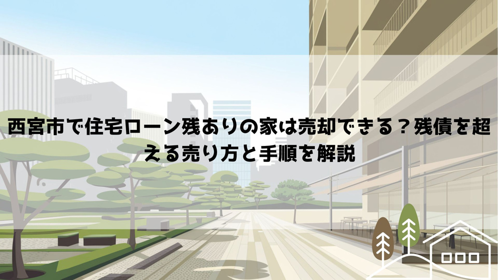 西宮市で住宅ローン残ありの家は売却できる？残債を超える売り方と手順を解説の画像
