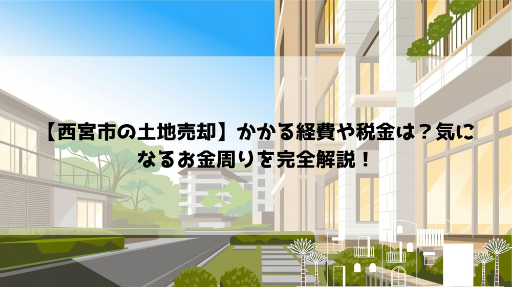 【西宮市の土地売却】かかる経費や税金は？気になるお金周りを完全解説！の画像