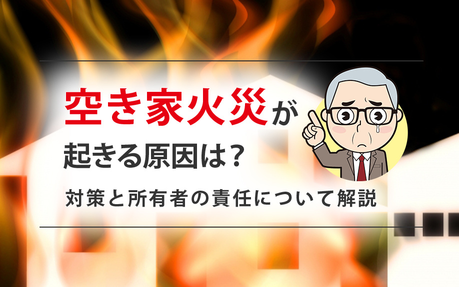 空き家火災が起きる原因は？対策と所有者の責任について解説