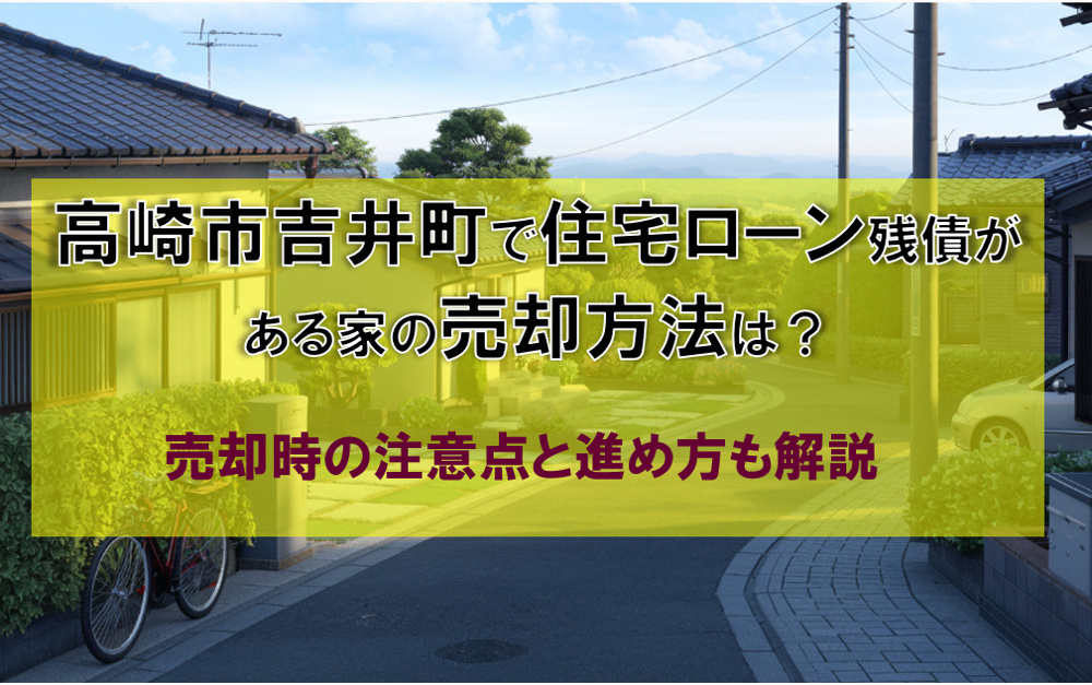 高崎市吉井町でローン残債がある家の売却方法は？売却時の注意点と進め方も解説の画像